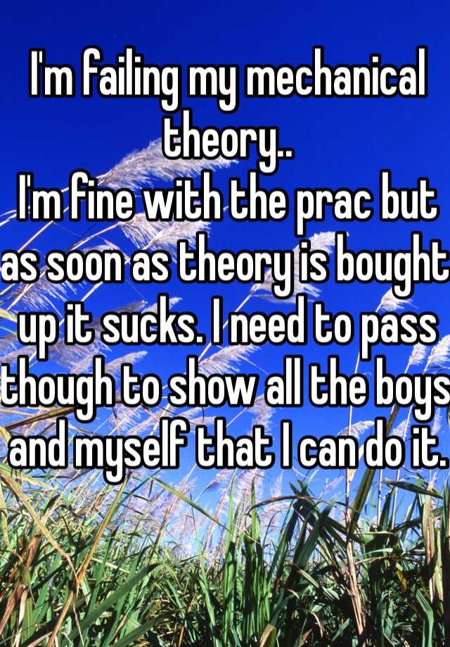 I'm failing my mechanical theory.. 
I'm fine with the prac but as soon as theory is bought up it sucks. I need to pass though to show all the boys and myself that I can do it.