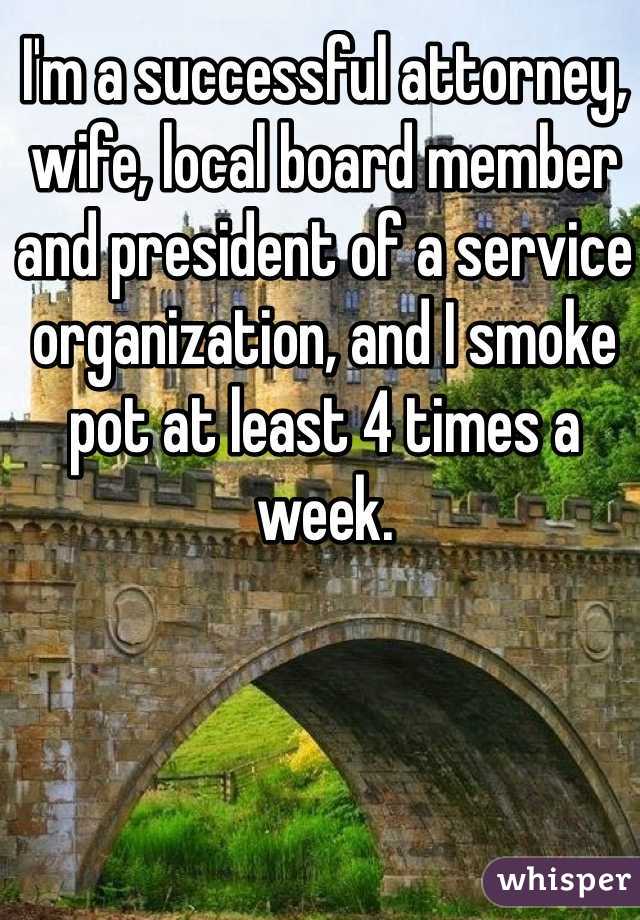 I'm a successful attorney, wife, local board member and president of a service organization, and I smoke pot at least 4 times a week. 
