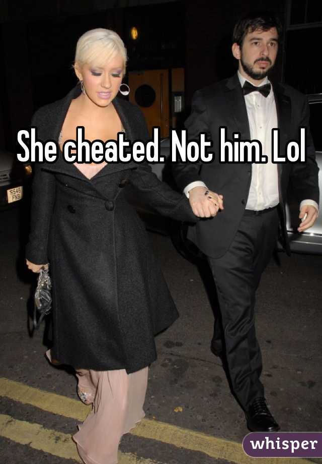 She cheated. Not him. Lol