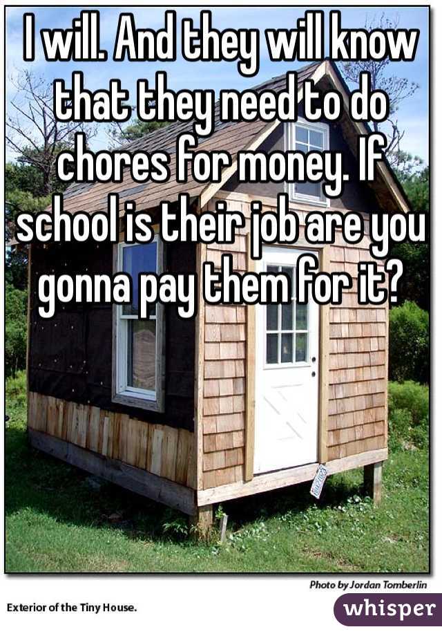 I will. And they will know that they need to do chores for money. If school is their job are you gonna pay them for it?