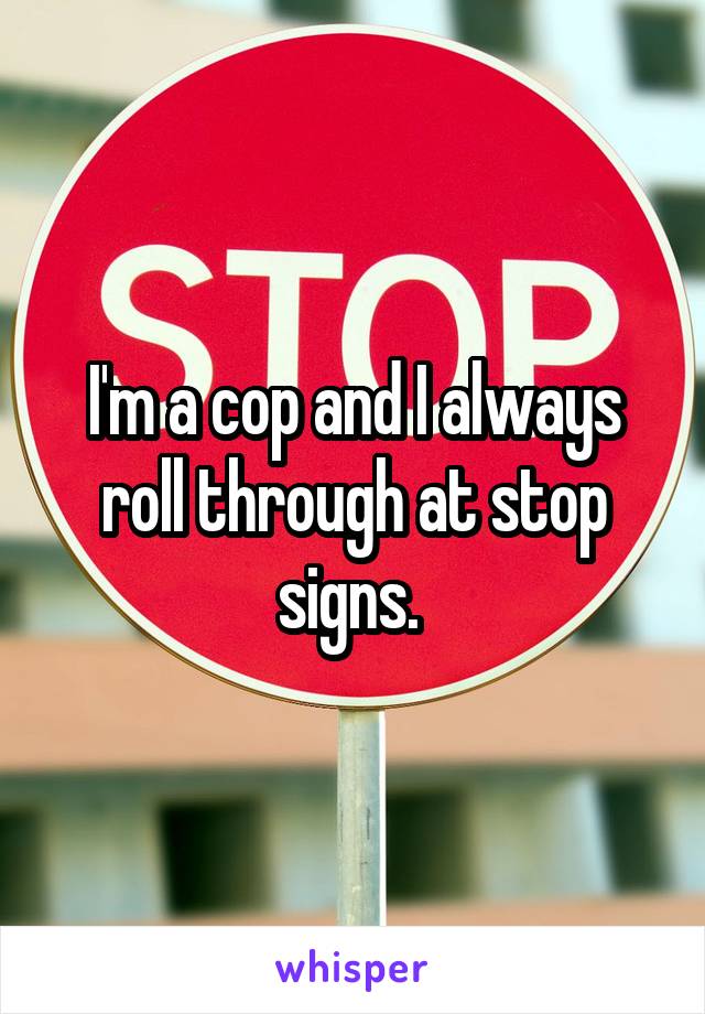 I'm a cop and I always roll through at stop signs. 