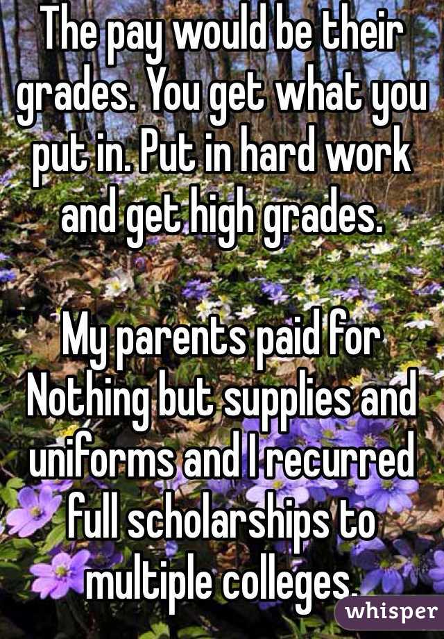 The pay would be their grades. You get what you put in. Put in hard work and get high grades.

My parents paid for Nothing but supplies and uniforms and I recurred full scholarships to multiple colleges.