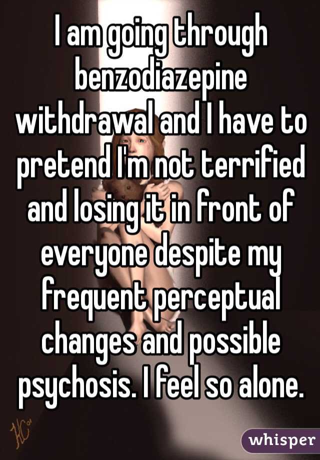 I am going through benzodiazepine withdrawal and I have to pretend I'm not terrified and losing it in front of everyone despite my frequent perceptual changes and possible psychosis. I feel so alone. 