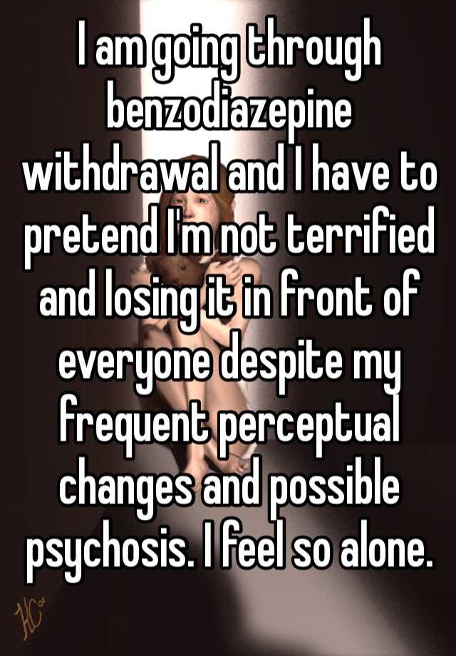 I am going through benzodiazepine withdrawal and I have to pretend I'm not terrified and losing it in front of everyone despite my frequent perceptual changes and possible psychosis. I feel so alone. 