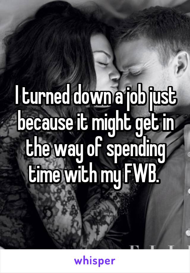 I turned down a job just because it might get in the way of spending time with my FWB. 