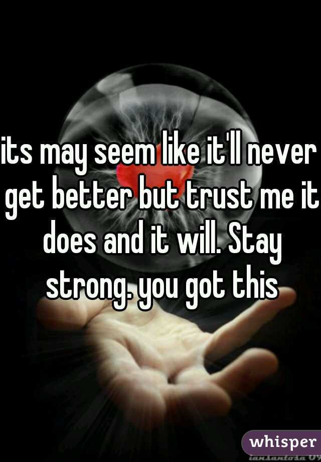 its may seem like it'll never get better but trust me it does and it will. Stay strong. you got this