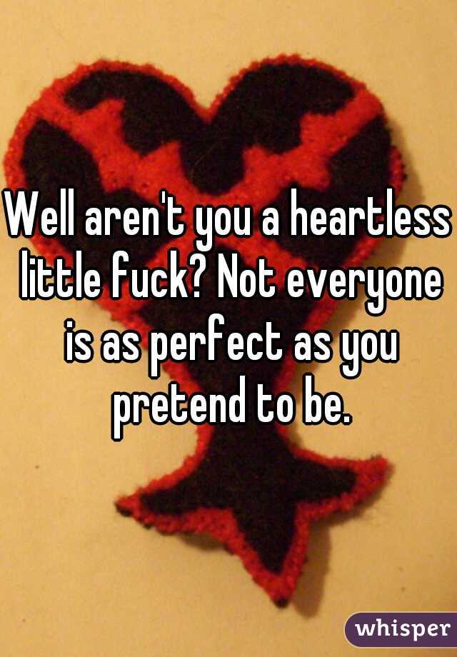 Well aren't you a heartless little fuck? Not everyone is as perfect as you pretend to be.