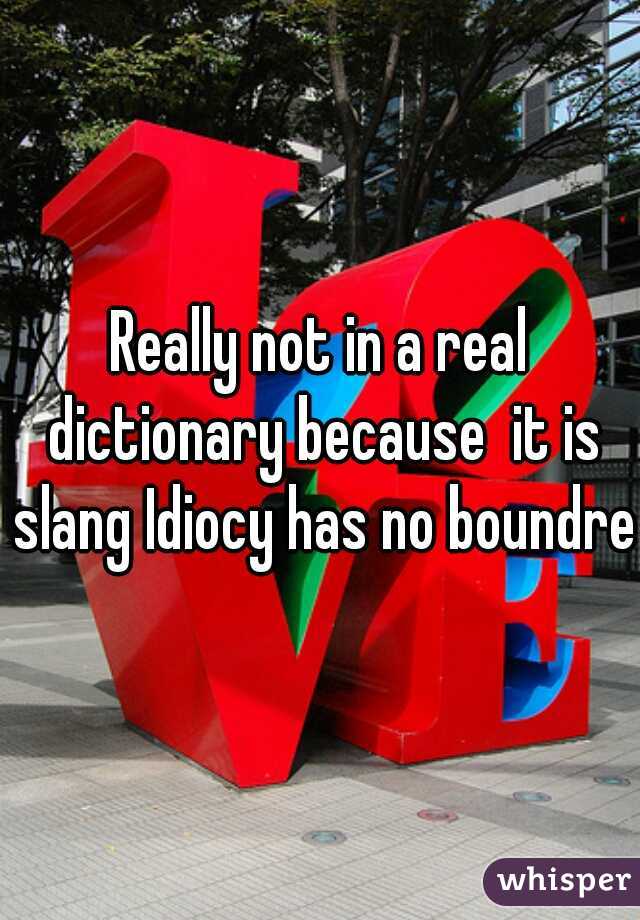 Really not in a real dictionary because  it is slang Idiocy has no boundres