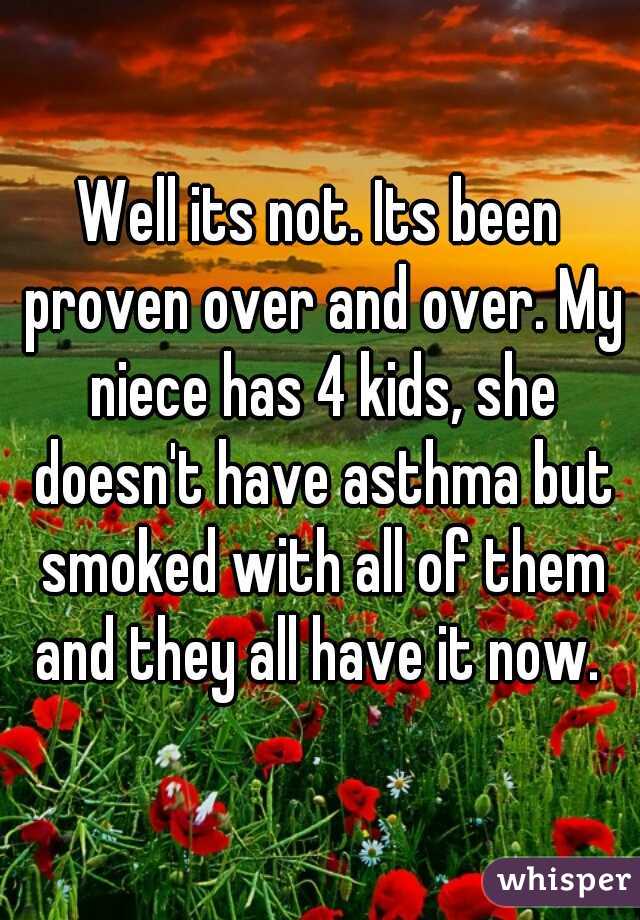 Well its not. Its been proven over and over. My niece has 4 kids, she doesn't have asthma but smoked with all of them and they all have it now. 