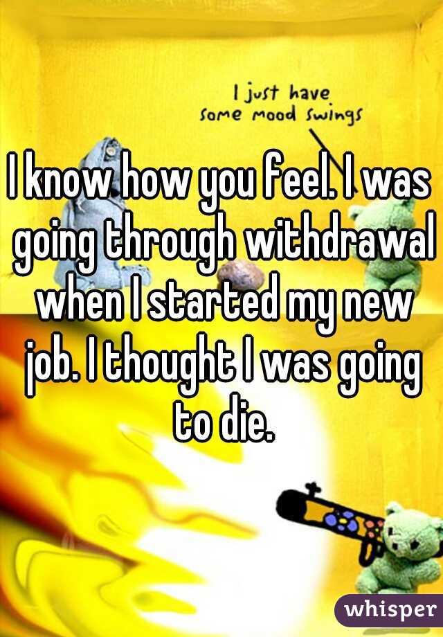 I know how you feel. I was going through withdrawal when I started my new job. I thought I was going to die.