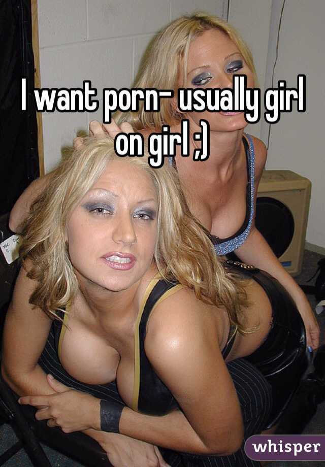 I want porn- usually girl on girl ;) 