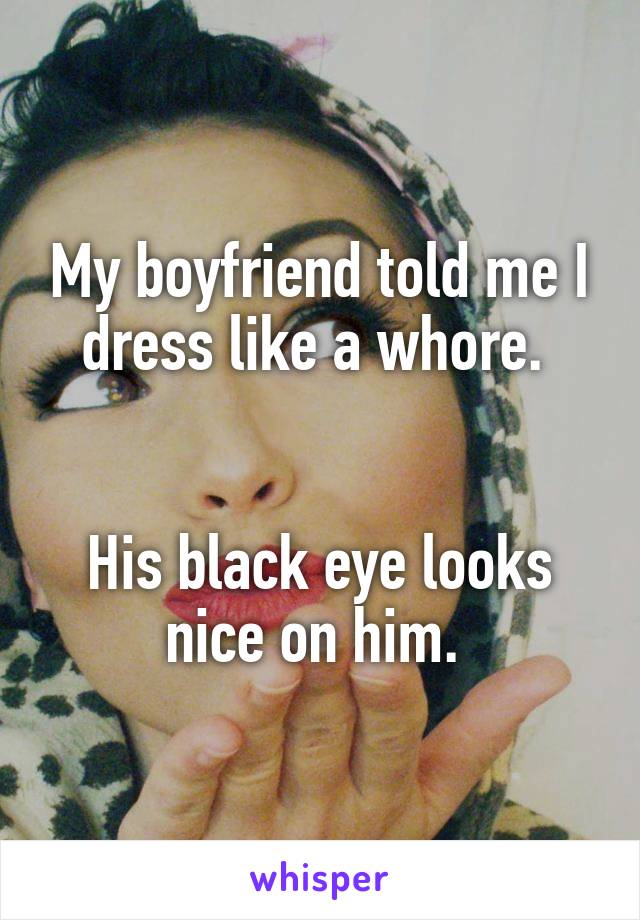My boyfriend told me I dress like a whore. 


His black eye looks nice on him. 