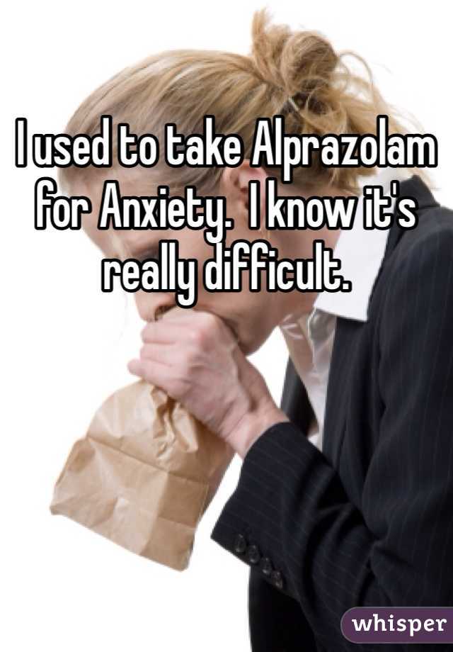 I used to take Alprazolam for Anxiety.  I know it's really difficult.