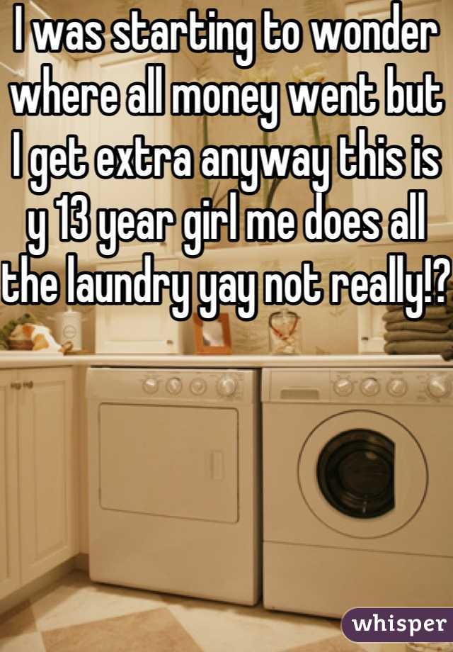 I was starting to wonder where all money went but I get extra anyway this is y 13 year girl me does all the laundry yay not really!?