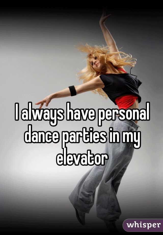I always have personal dance parties in my elevator