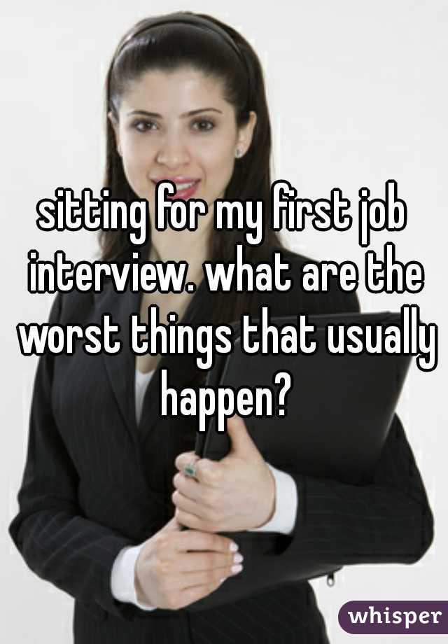 sitting for my first job interview. what are the worst things that usually happen?