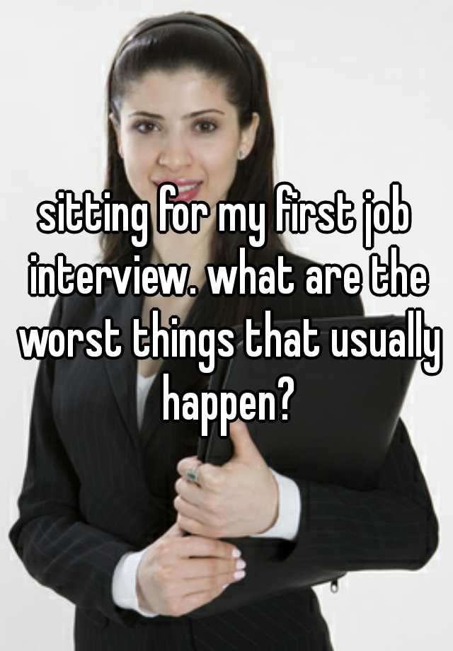 sitting for my first job interview. what are the worst things that usually happen?