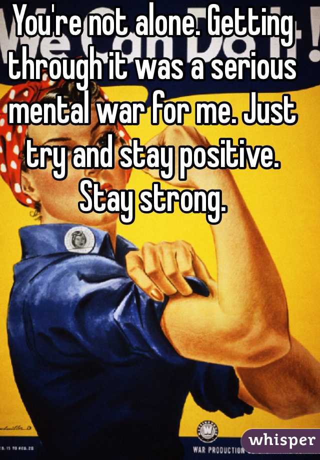 You're not alone. Getting through it was a serious mental war for me. Just try and stay positive. Stay strong. 