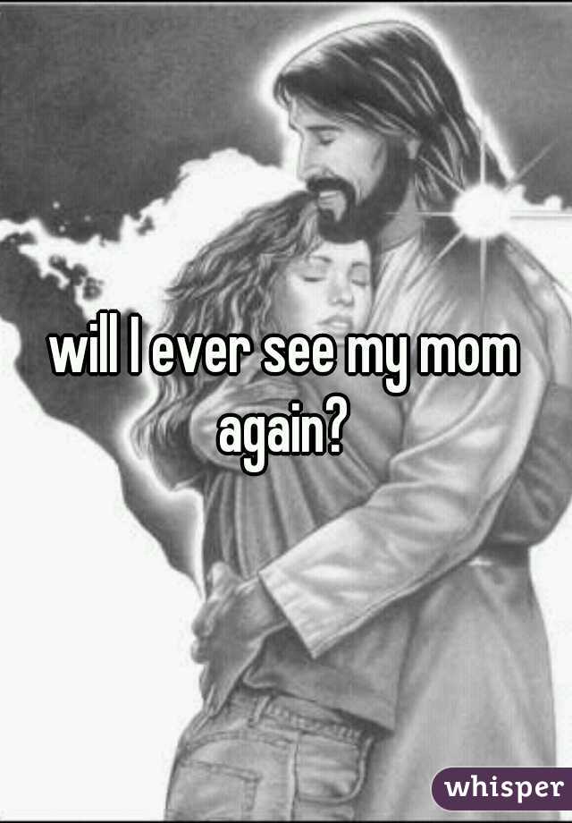 will I ever see my mom again? 