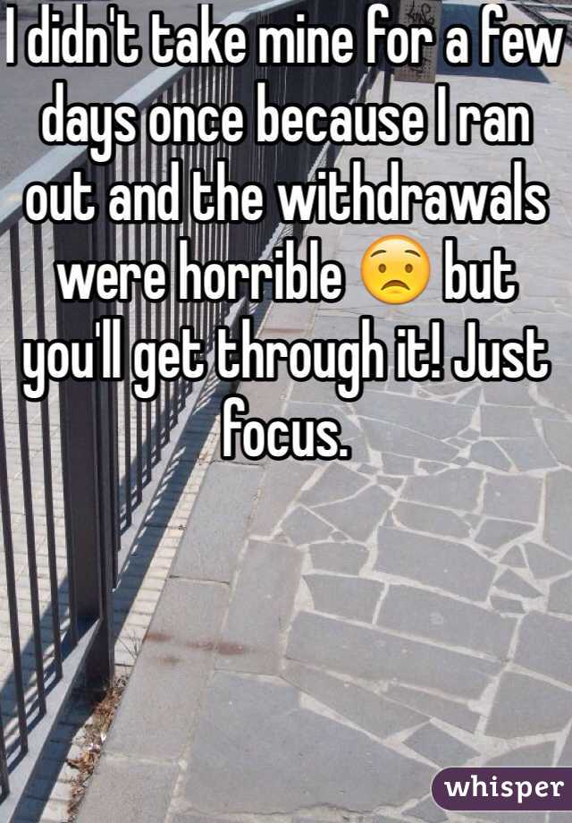 I didn't take mine for a few days once because I ran out and the withdrawals were horrible 😟 but you'll get through it! Just focus.