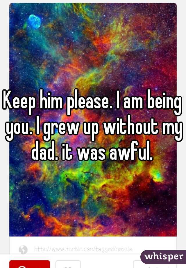 Keep him please. I am being you. I grew up without my dad. it was awful. 