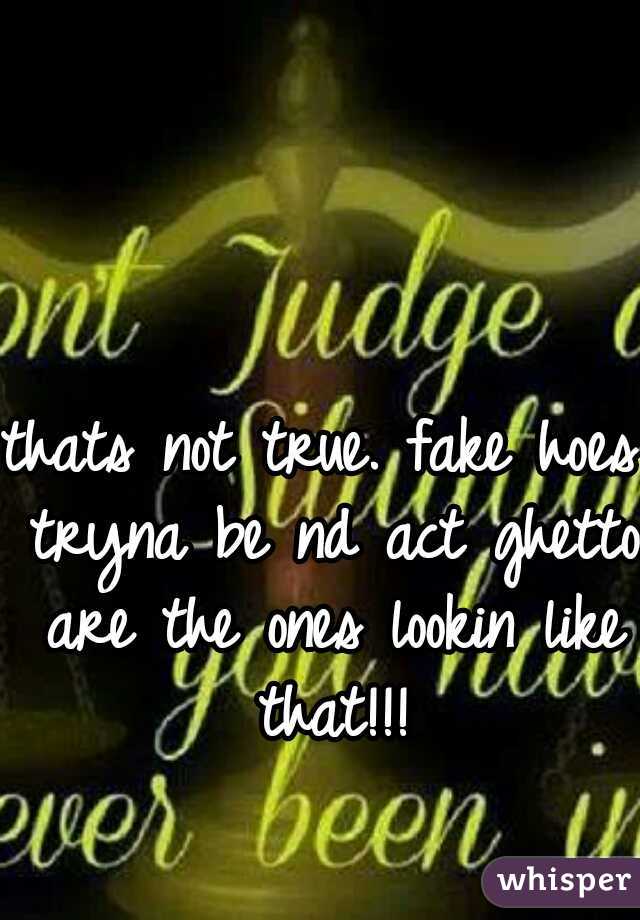 thats not true. fake hoes tryna be nd act ghetto are the ones lookin like that!!!