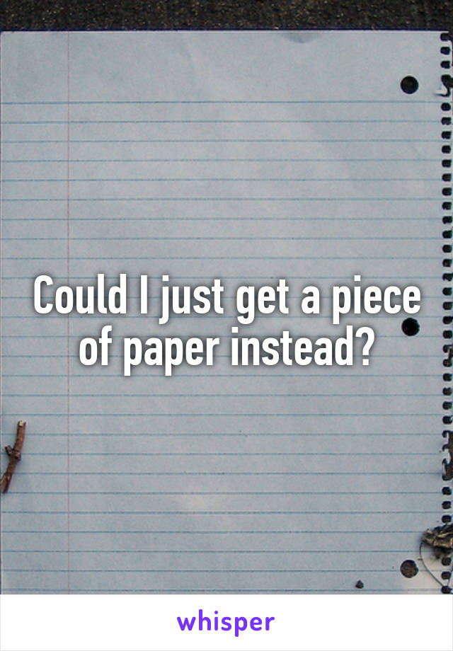 Could I just get a piece of paper instead?