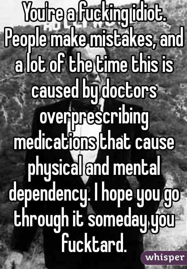 You're a fucking idiot. People make mistakes, and a lot of the time this is caused by doctors overprescribing medications that cause physical and mental dependency. I hope you go through it someday you fucktard. 