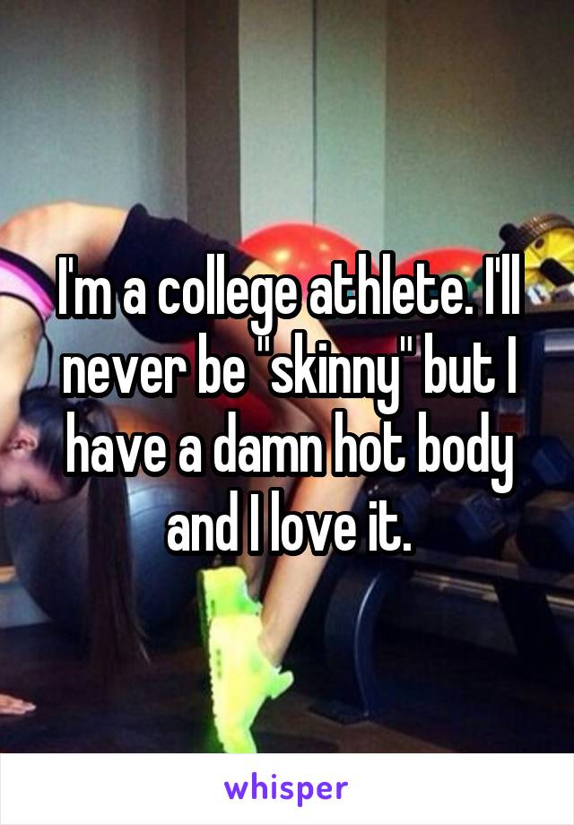 I'm a college athlete. I'll never be "skinny" but I have a damn hot body and I love it.