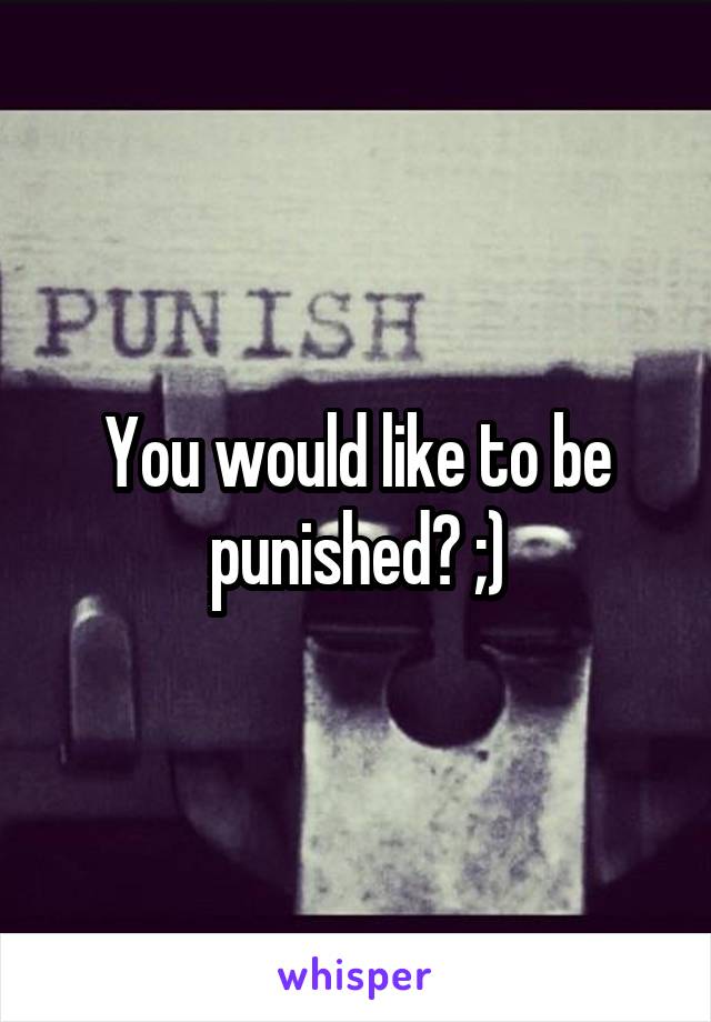 You would like to be punished? ;)