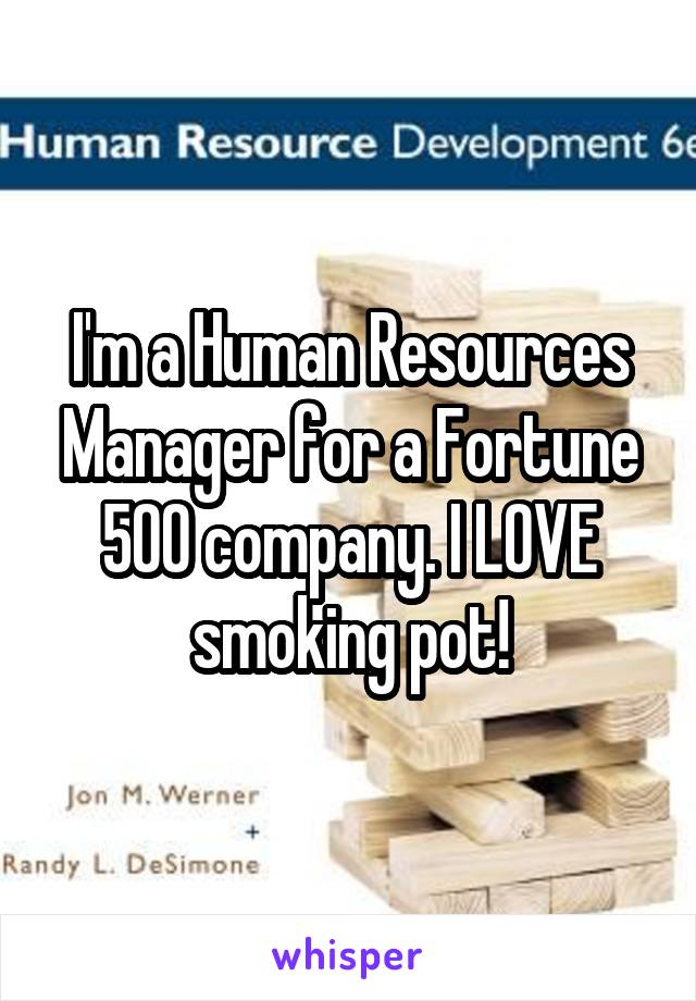 I'm a Human Resources Manager for a Fortune 500 company. I LOVE smoking pot!
