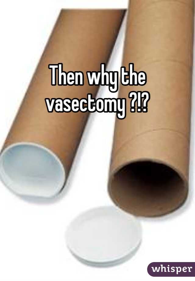 Then why the vasectomy ?!?