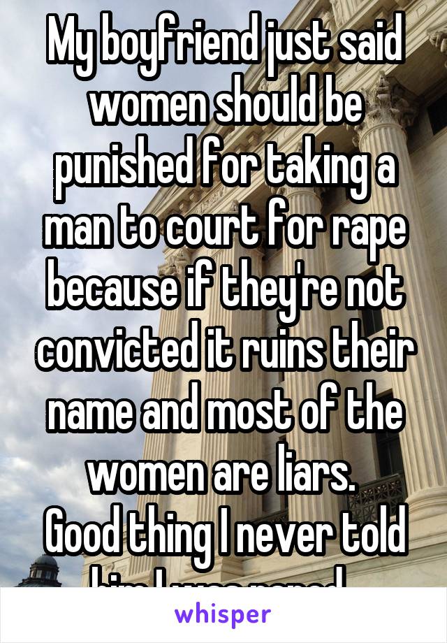 My boyfriend just said women should be punished for taking a man to court for rape because if they're not convicted it ruins their name and most of the women are liars. 
Good thing I never told him I was raped. 