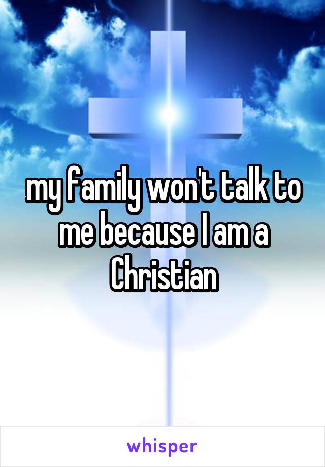 my family won't talk to me because I am a Christian