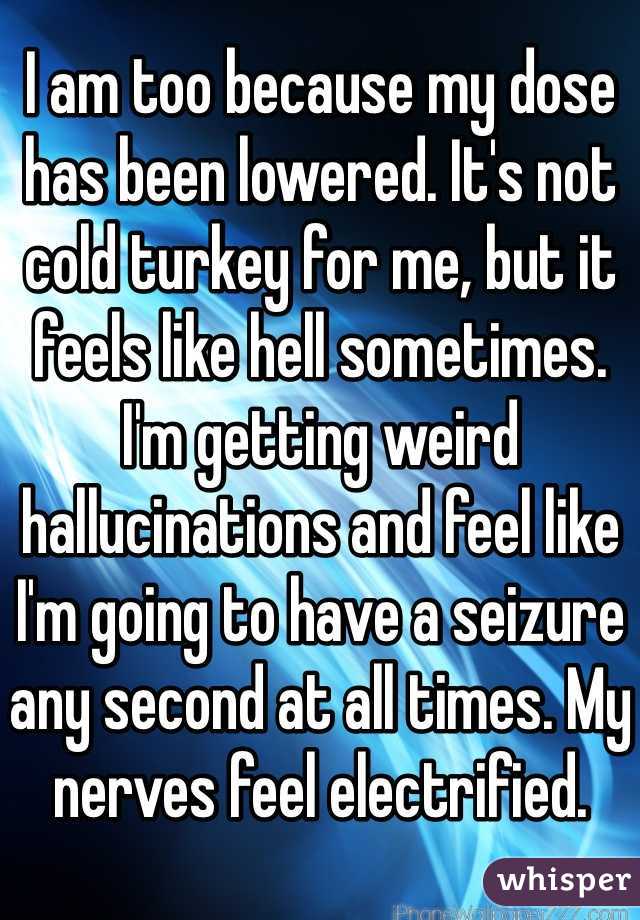 I am too because my dose has been lowered. It's not cold turkey for me, but it feels like hell sometimes. I'm getting weird hallucinations and feel like I'm going to have a seizure any second at all times. My nerves feel electrified.