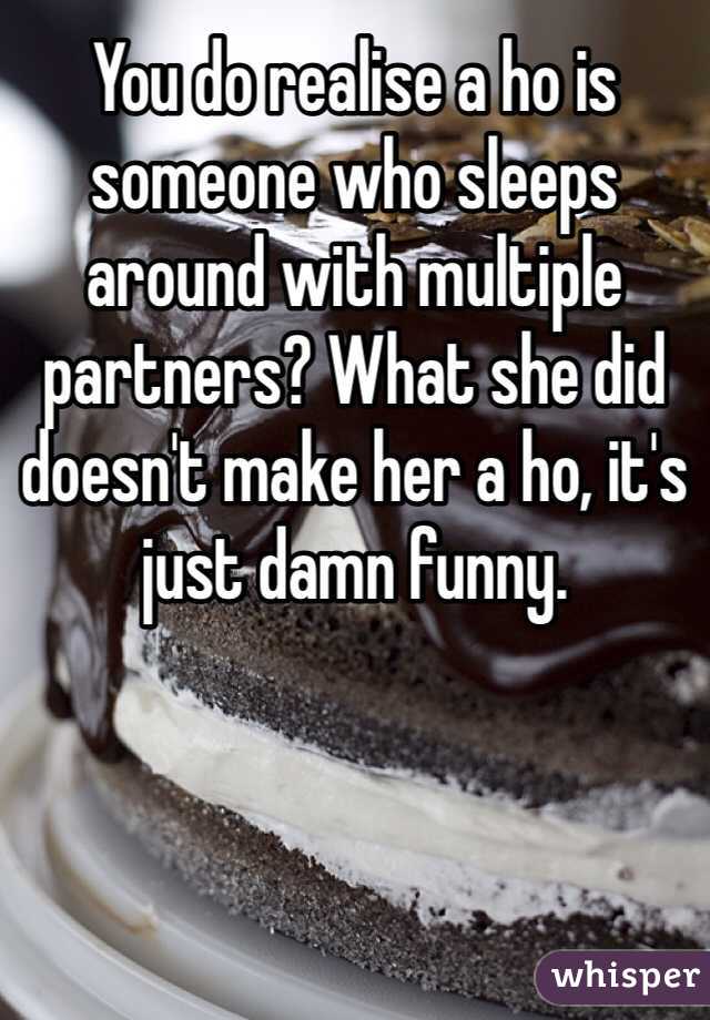 You do realise a ho is someone who sleeps around with multiple partners? What she did doesn't make her a ho, it's just damn funny. 