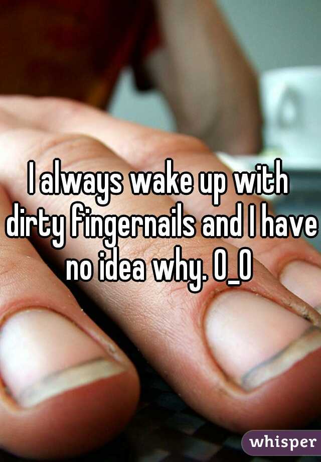 I always wake up with dirty fingernails and I have no idea why. 0_0