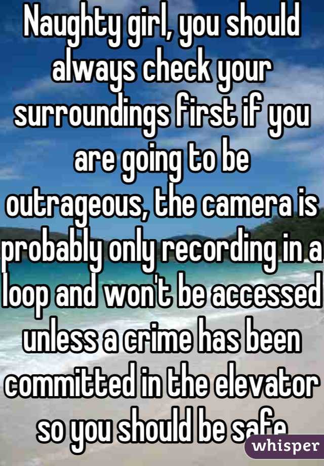 Naughty girl, you should always check your surroundings first if you are going to be outrageous, the camera is probably only recording in a loop and won't be accessed unless a crime has been committed in the elevator so you should be safe