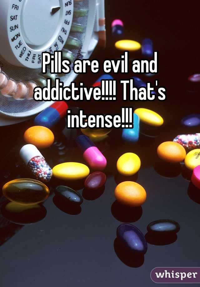 Pills are evil and addictive!!!! That's intense!!!