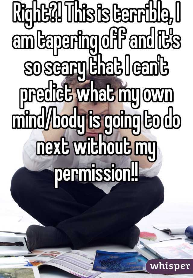 Right?! This is terrible, I am tapering off and it's so scary that I can't predict what my own mind/body is going to do next without my permission!!