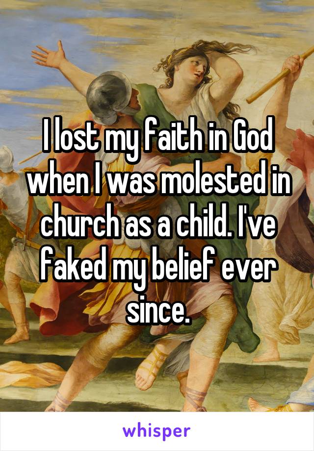 I lost my faith in God when I was molested in church as a child. I've faked my belief ever since.