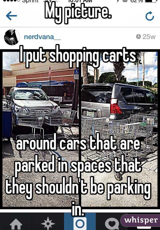 My picture.

I put shopping carts 



around cars that are parked in spaces that they shouldn't be parking in.