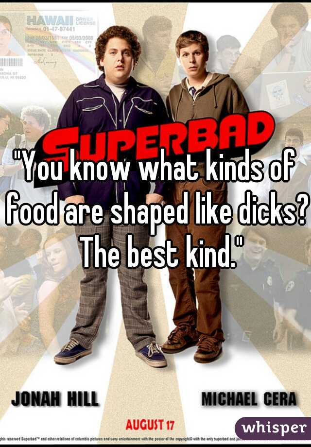 "You know what kinds of food are shaped like dicks?  The best kind."