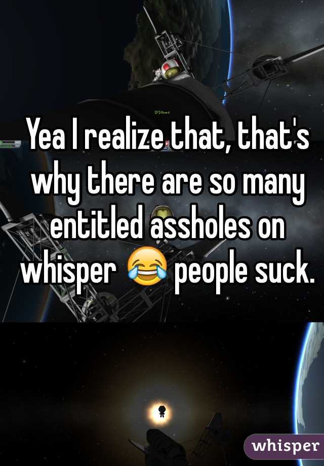 Yea I realize that, that's why there are so many entitled assholes on whisper 😂 people suck. 