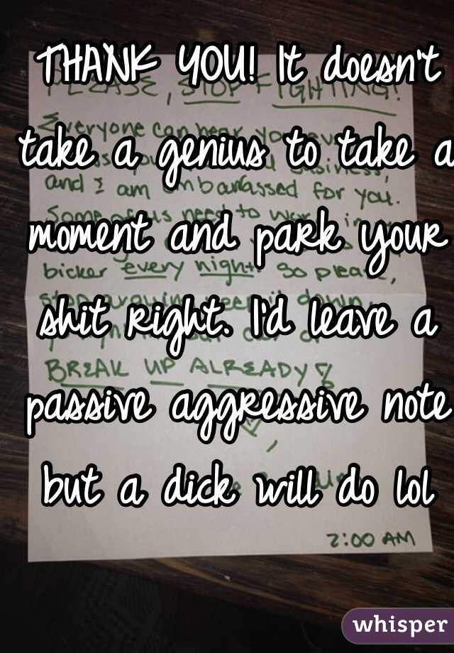 THANK YOU! It doesn't take a genius to take a moment and park your shit right. I'd leave a passive aggressive note but a dick will do lol