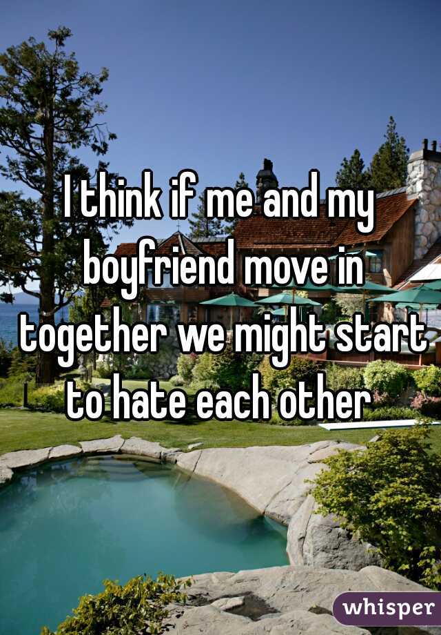 I think if me and my boyfriend move in together we might start to hate each other 