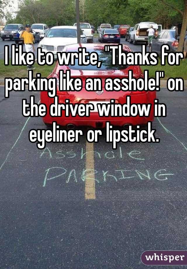 I like to write, "Thanks for parking like an asshole!" on the driver window in eyeliner or lipstick. 