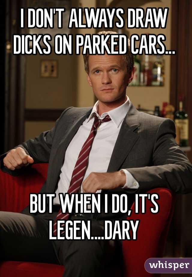 I DON'T ALWAYS DRAW DICKS ON PARKED CARS...





BUT WHEN I DO, IT'S
LEGEN....DARY