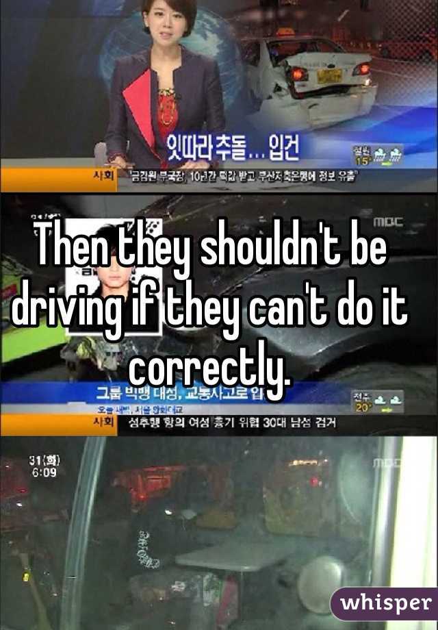 Then they shouldn't be driving if they can't do it correctly. 