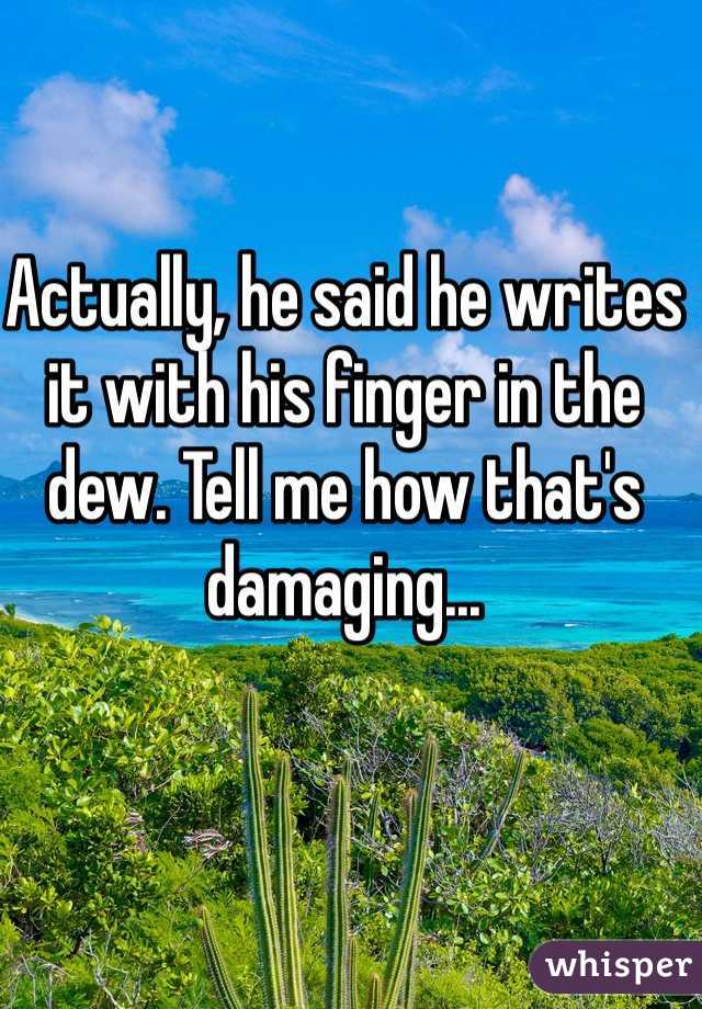 Actually, he said he writes it with his finger in the dew. Tell me how that's damaging...